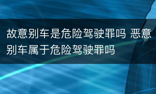 故意别车是危险驾驶罪吗 恶意别车属于危险驾驶罪吗