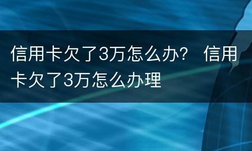 信用卡欠了3万怎么办？ 信用卡欠了3万怎么办理