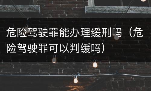 危险驾驶罪能办理缓刑吗（危险驾驶罪可以判缓吗）