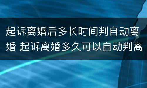 起诉离婚后多长时间判自动离婚 起诉离婚多久可以自动判离