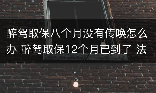 醉驾取保八个月没有传唤怎么办 醉驾取保12个月已到了 法院没通知