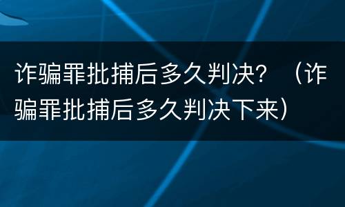 诈骗罪批捕后多久判决？（诈骗罪批捕后多久判决下来）