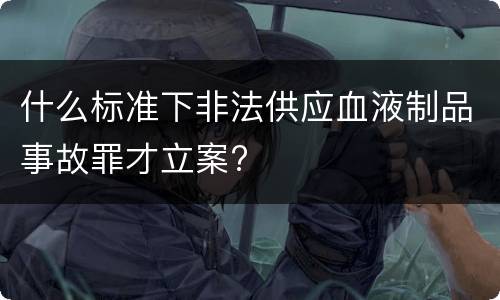 什么标准下非法供应血液制品事故罪才立案?
