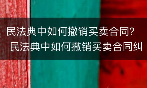 民法典中如何撤销买卖合同？ 民法典中如何撤销买卖合同纠纷