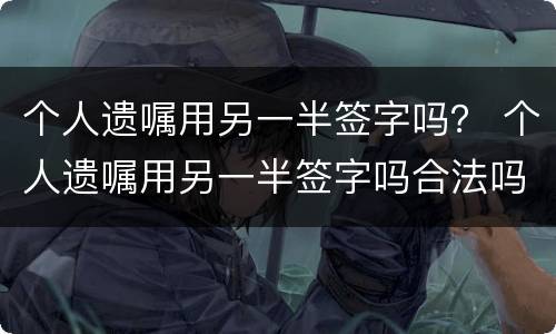 个人遗嘱用另一半签字吗？ 个人遗嘱用另一半签字吗合法吗