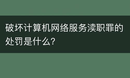 破坏计算机网络服务渎职罪的处罚是什么？