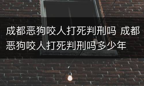 成都恶狗咬人打死判刑吗 成都恶狗咬人打死判刑吗多少年