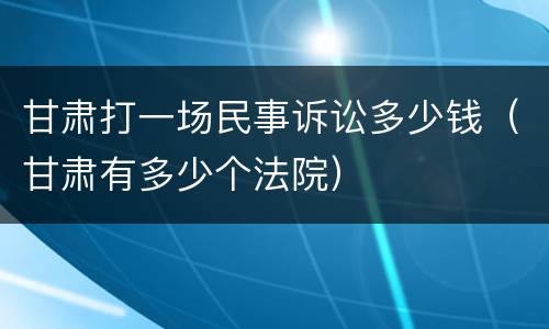 甘肃打一场民事诉讼多少钱（甘肃有多少个法院）