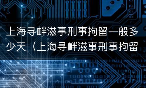 上海寻衅滋事刑事拘留一般多少天（上海寻衅滋事刑事拘留一般多少天结案）