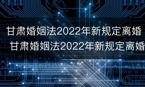 甘肃婚姻法2022年新规定离婚 甘肃婚姻法2022年新规定离婚房产分割