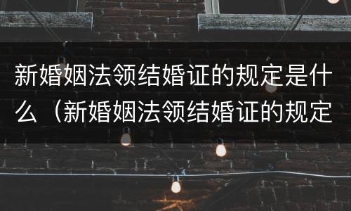 新婚姻法领结婚证的规定是什么（新婚姻法领结婚证的规定是什么样的）