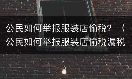 公民如何举报服装店偷税？（公民如何举报服装店偷税漏税问题）