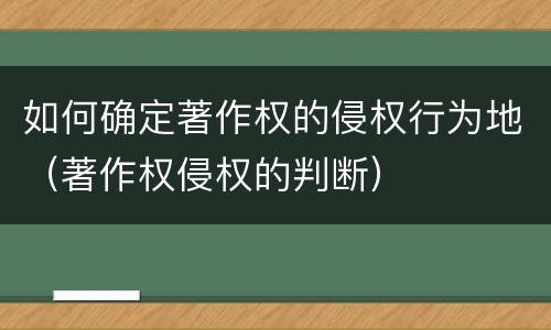 如何确定著作权的侵权行为地（著作权侵权的判断）