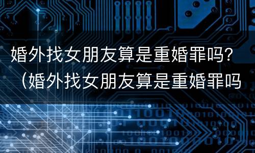 婚外找女朋友算是重婚罪吗？（婚外找女朋友算是重婚罪吗知乎）