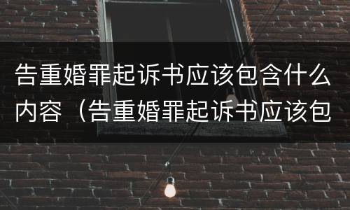 告重婚罪起诉书应该包含什么内容（告重婚罪起诉书应该包含什么内容和文件）
