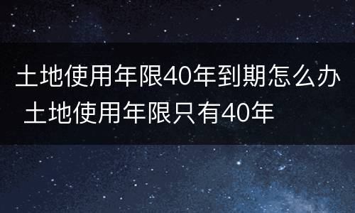 土地使用年限40年到期怎么办 土地使用年限只有40年