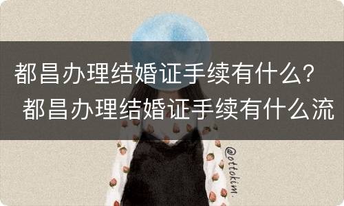 都昌办理结婚证手续有什么？ 都昌办理结婚证手续有什么流程