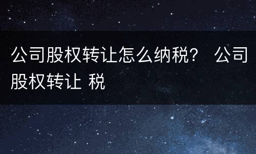 公司股权转让怎么纳税？ 公司股权转让 税
