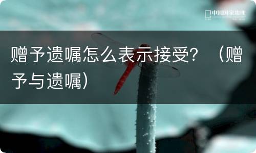赠予遗嘱怎么表示接受？（赠予与遗嘱）