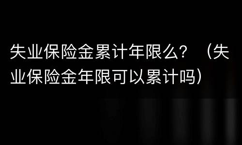 失业保险金累计年限么？（失业保险金年限可以累计吗）
