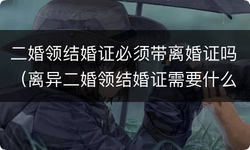 二婚领结婚证必须带离婚证吗（离异二婚领结婚证需要什么证件）