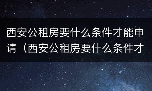 西安公租房要什么条件才能申请（西安公租房要什么条件才能申请入住）