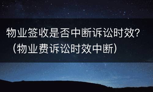 物业签收是否中断诉讼时效？（物业费诉讼时效中断）