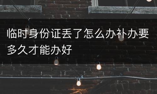 临时身份证丢了怎么办补办要多久才能办好