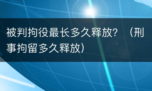 被判拘役最长多久释放？（刑事拘留多久释放）