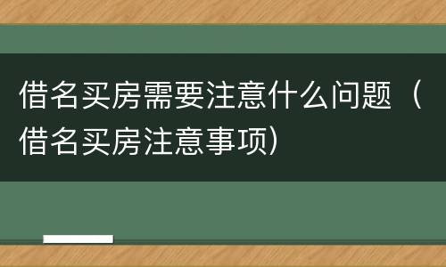借名买房需要注意什么问题（借名买房注意事项）
