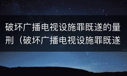 破坏广播电视设施罪既遂的量刑（破坏广播电视设施罪既遂的量刑标准）