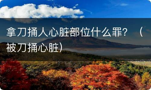 拿刀捅人心脏部位什么罪？（被刀捅心脏）