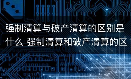 强制清算与破产清算的区别是什么 强制清算和破产清算的区别