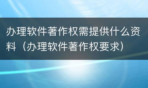 办理软件著作权需提供什么资料（办理软件著作权要求）