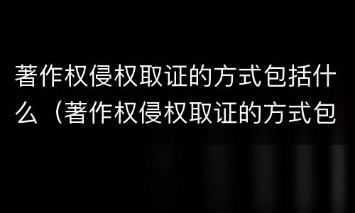 著作权侵权取证的方式包括什么（著作权侵权取证的方式包括什么法律）