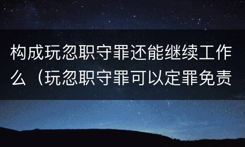 构成玩忽职守罪还能继续工作么（玩忽职守罪可以定罪免责吗）
