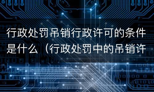 行政处罚吊销行政许可的条件是什么（行政处罚中的吊销许可证和执照是指）