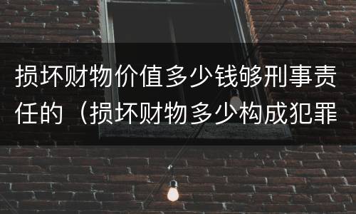 损坏财物价值多少钱够刑事责任的（损坏财物多少构成犯罪）