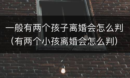 一般有两个孩子离婚会怎么判（有两个小孩离婚会怎么判）