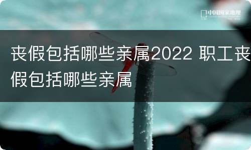 丧假包括哪些亲属2022 职工丧假包括哪些亲属