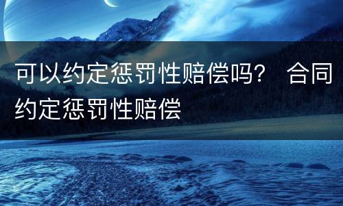 可以约定惩罚性赔偿吗？ 合同约定惩罚性赔偿
