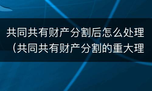 共同共有财产分割后怎么处理（共同共有财产分割的重大理由）