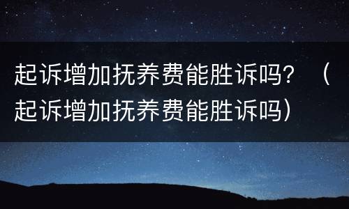 起诉增加抚养费能胜诉吗？（起诉增加抚养费能胜诉吗）