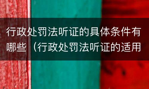 行政处罚法听证的具体条件有哪些（行政处罚法听证的适用范围及程序）