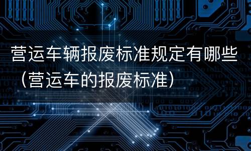 营运车辆报废标准规定有哪些（营运车的报废标准）