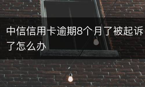 中信信用卡逾期8个月了被起诉了怎么办
