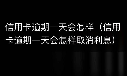信用卡逾期一天会怎样（信用卡逾期一天会怎样取消利息）