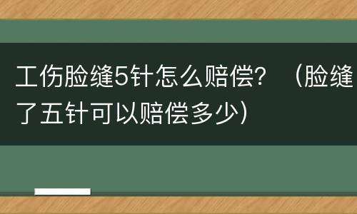工伤脸缝5针怎么赔偿？（脸缝了五针可以赔偿多少）