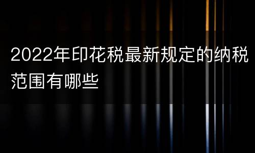 2022年印花税最新规定的纳税范围有哪些