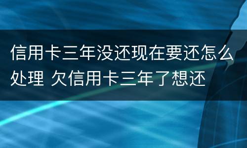 信用卡三年没还现在要还怎么处理 欠信用卡三年了想还